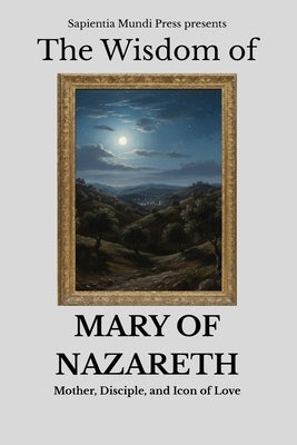 The Wisdom of Mary of Nazareth: Mother, Disciple, and Icon of Love by Mundi Press, Sapientia