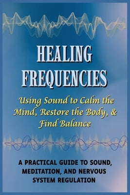 Healing Frequencies: Using Sound to Calm the Mind, Restore the Body, & Find Balance: A Practical Guide to Sound, Meditation, and Nervous System Regula by Trueman, Gin