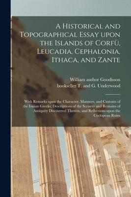 A Historical and Topographical Essay Upon the Islands of Corfù, Leucadia, Cephalonia, Ithaca, and Zante: With Remarks Upon the Character, Manner by Goodisson, William Author