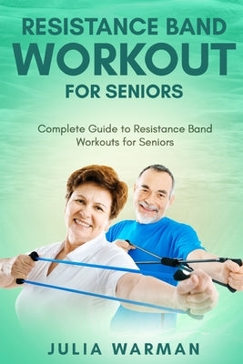 Resistance Band Workout for Seniors: Complete Guide to Resistance Band Workouts for Seniors by Warman, Julia
