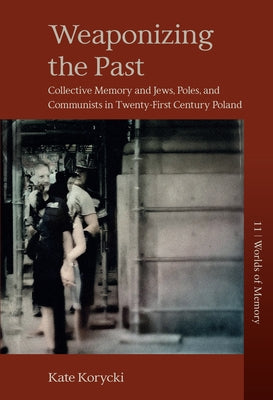 Weaponizing the Past: Collective Memory and Jews, Poles, and Communists in Twenty-First Century Poland by Korycki, Kate