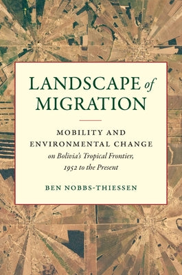 Landscape of Migration: Mobility and Environmental Change on Bolivia's Tropical Frontier, 1952 to the Present by Nobbs-Thiessen, Ben
