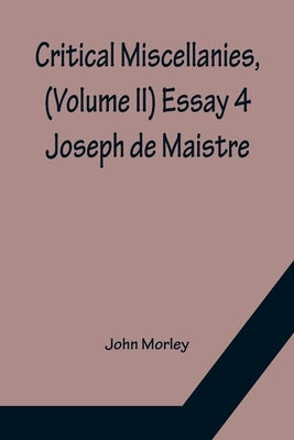 Critical Miscellanies, (Volume II) Essay 4: Joseph de Maistre by Morley, John