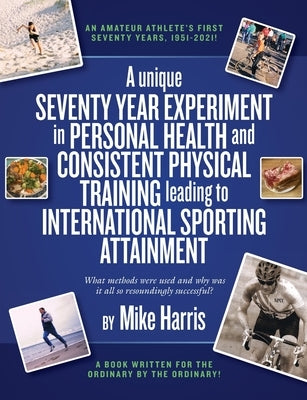 A unique Seventy Year Experiment in Personal Health and Consistent Physical Training leading to International Sporting Attainment by Harris, Mike