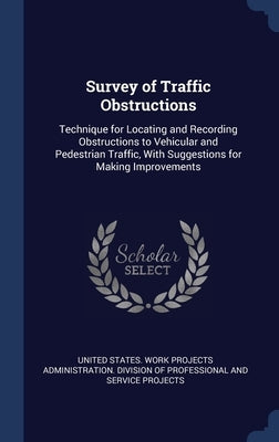 Survey of Traffic Obstructions: Technique for Locating and Recording Obstructions to Vehicular and Pedestrian Traffic, With Suggestions for Making Imp by United States Work Projects Administrat