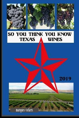 So You Think You Know Texas Wines, 2019 Edition: An Intimate Inside Profile of Texas Grown Wines by Vickers, Marques