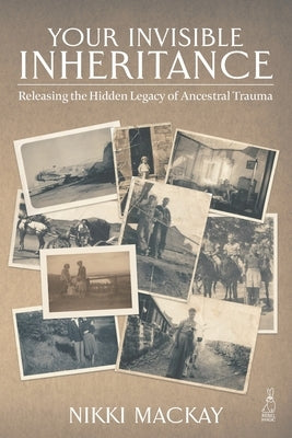Your Invisible Inheritance: Releasing the Hidden Legacy of Ancestral Trauma by MacKay, Nikki