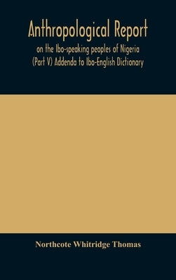 Anthropological report on the Ibo-speaking peoples of Nigeria (Part V) Addenda to Ibo-English Dictionary by Whitridge Thomas, Northcote