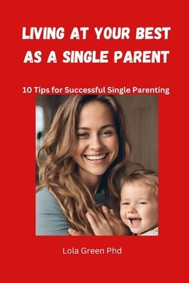 Living at Your Best as a Single Parent: 10 Tips for Successful Single Parenting by Green, Lola