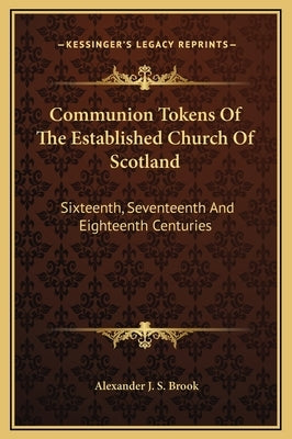 Communion Tokens Of The Established Church Of Scotland: Sixteenth, Seventeenth And Eighteenth Centuries by Brook, Alexander J. S.