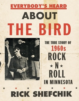 Everybody's Heard about the Bird: The True Story of 1960s Rock 'n' Roll in Minnesota by Shefchik, Rick