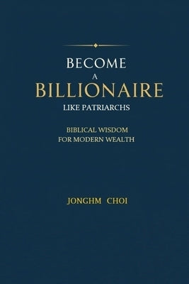 Become a Billionaire Like Patriarchs: Biblical Wisdom for Modern Wealth by Choi, Jonghm