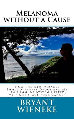 Melanoma without a Cause: How the New Miracle Immunotherapy Drugs and My Own Immune System Helped Me Fight Stage Four Cancer by Wieneke, Bryant
