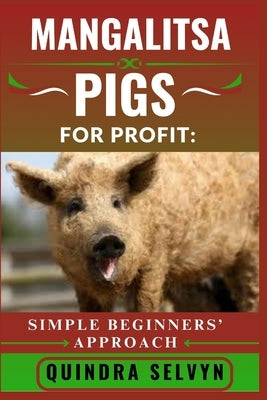 Mangalitsa Pigs Farming for Profit: SIMPLE BEGINNERS' APPROACH: Everything You Need to Know About Feeding, Breeding, and Selling Mangalitsa Pigs for C by Selvyn, Quindra