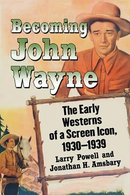 Becoming John Wayne: The Early Westerns of a Screen Icon, 1930-1939 by Powell, Larry