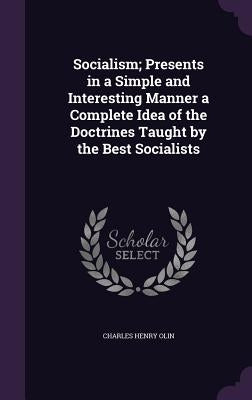 Socialism; Presents in a Simple and Interesting Manner a Complete Idea of the Doctrines Taught by the Best Socialists by Olin, Charles Henry