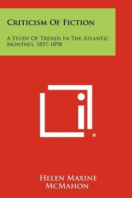 Criticism of Fiction: A Study of Trends in the Atlantic Monthly, 1857-1898 by McMahon, Helen Maxine