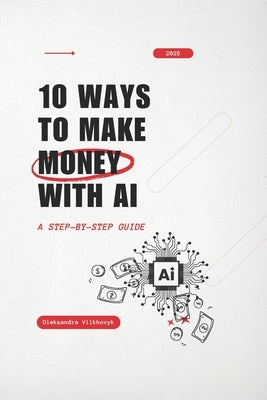 10 Ways to Make Money with AI: A Step-by-Step Guide by Vilkhovyk, Oleksandra