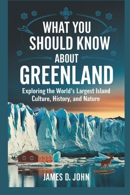 What You Should Know about Greenland: Exploring the World's Largest Island Culture, History, and Nature by John, James D.