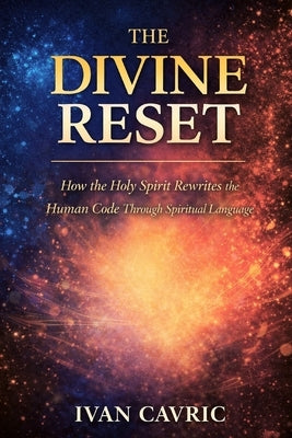 The Divine Reset: How the Holy Spirit Rewrites the Human Code Through Spiritual Language by Cavric, Ivan