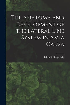 The Anatomy and Development of the Lateral Line System in Amia Calva by Allis, Edward Phelps
