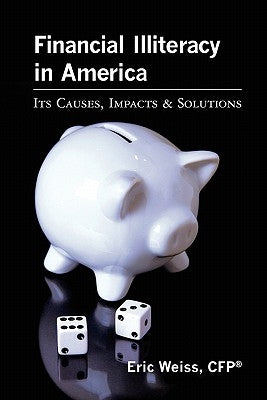 Financial Illiteracy in America: Its Causes, Impact & Solutions by Weiss, Cfp Eric