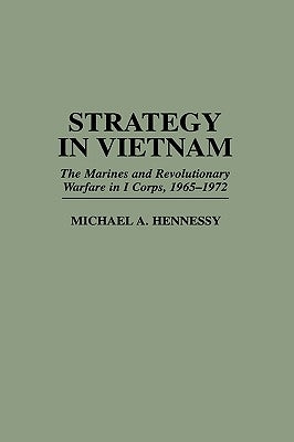 Strategy in Vietnam: The Marines and Revolutionary Warfare in I Corps, 1965-1972 by Hennessy, Michael A.