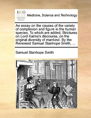 An Essay on the Causes of the Variety of Complexion and Figure in the Human Species. to Which Are Added, Strictures on Lord Kaims's Discourse, on the by Smith, Samuel Stanhope
