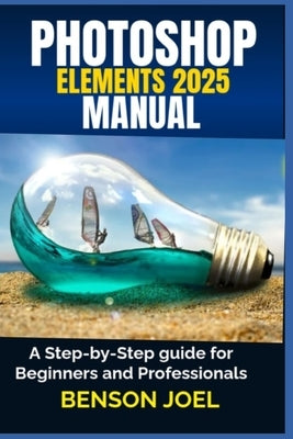 PHOTOSHOP ELEMENTS 2025 Manual: A Step-by-Step guide for Beginners and Professionals by Joel, Benson