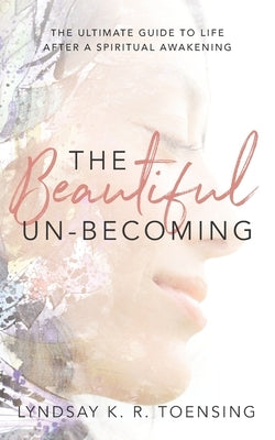 The Beautiful Un-Becoming: The Ultimate Guide to Life after Spiritual Awakening by Toensing, Lyndsay
