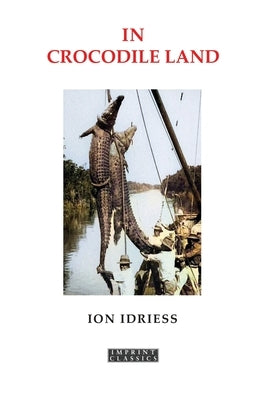 In Crocodile Land: Wandering in Northern Australia by Idriess, Ion