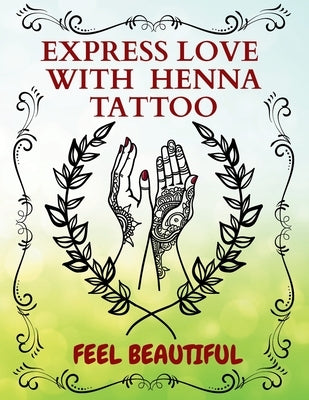 Express Love With Henna Tattoo: Glow and Feel Beautiful with Love In Every Line, a Guide to Beautiful Mehndi From Dots To Designs To Make You Feel Spe by Publications, Quillbound