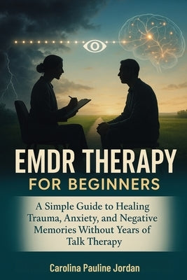 EMDR Therapy for Beginners: A Simple Guide to Healing Trauma, Anxiety, and Negative Memories Without Years of Talk Therapy by Jordan, Carolina Pauline