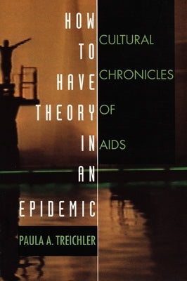 How to Have Theory in an Epidemic: Cultural Chronicles of AIDS by Treichler, Paula A.