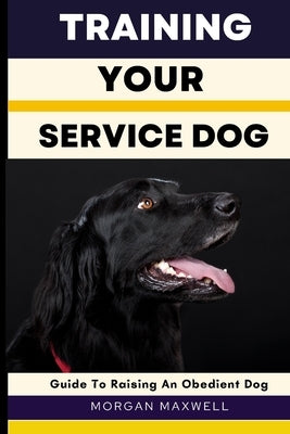 Training Your Service Dog: Guide to Raising an Obedient Dog by Maxwell, Morgan