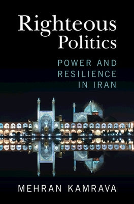 Righteous Politics: Power and Resilience in Iran by Kamrava, Mehran