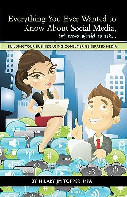 Everything You Ever Wanted to Know About Social Media, but were afraid to ask...: Building Your Business Using Consumer Generated Media by Topper Mpa, Hilary Jm