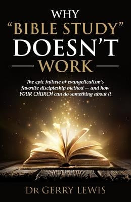 Why Bible Study Doesn't Work: The epic failure of evangelicalism's favorite discipleship method - and how YOUR CHURCH can do something about it by Lewis, Gerry