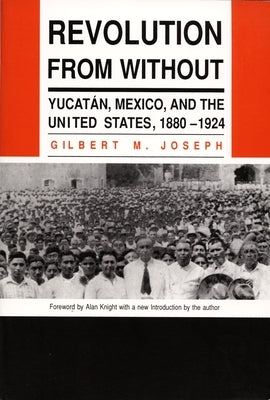 Revolution from Without: Yucatan, Mexico, and the United States, 1880-1924 by Joseph, Gilbert M.