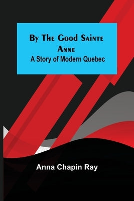 By the Good Sainte Anne: A Story of Modern Quebec by Chapin Ray, Anna