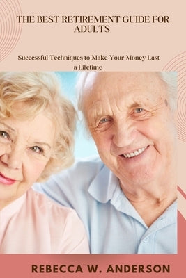 The Best Retirement Guides For Adults: Successful Techniques to Make Your Money Last a Lifetime by Anderson, Rebecca W.