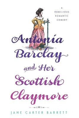 Antonia Barclay and Her Scottish Claymore: A Rebellious Romantic Comedy by Barrett, Jane Carter