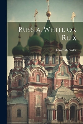 Russia, White or Red; by Sayler, Oliver M.