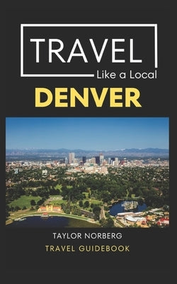 Travel Like a Local Denver: Denver Colorado Travel Guide by Local, Travel Like a.
