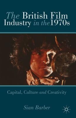 The British Film Industry in the 1970s: Capital, Culture and Creativity by Barber, S.