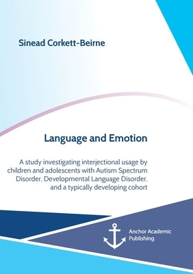 Language and Emotion: A study investigating interjectional usage by children and adolescents with Autism Spectrum Disorder, Developmental La by Corkett-Beirne, Sinead