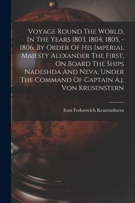 Voyage Round The World, In The Years 1803, 1804, 1805, - 1806, By Order Of His Imperial Majesty Alexander The First, On Board The Ships Nadeshda And N by Kruzenshtern, Ivan Fedorovich