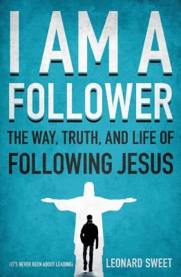 I Am a Follower: The Way, Truth, and Life of Following Jesus by Sweet, Leonard