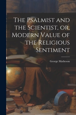 The Psalmist and the Scientist, or, Modern Value of the Religious Sentiment by Matheson, George