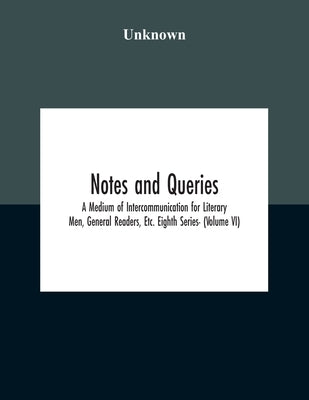 Notes And Queries; A Medium Of Intercommunication For Literary Men, General Readers, Etc. Eighth Series- (Volume Vi) by Unknown